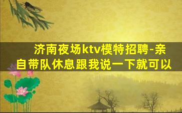 济南夜场ktv模特招聘-亲自带队休息跟我说一下就可以
